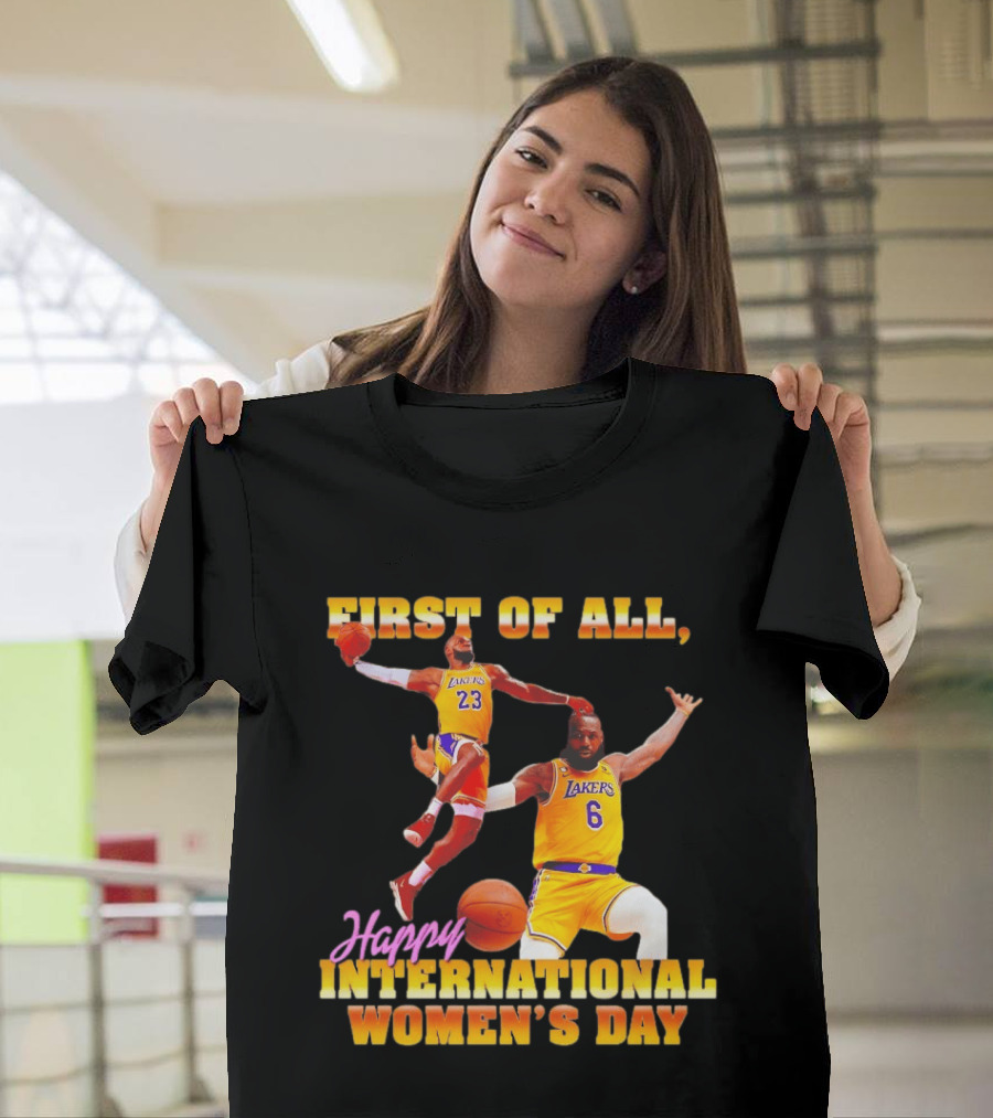 First Of All Lebron James 23 6 Lakers Happy International Women's Day T-Shirt