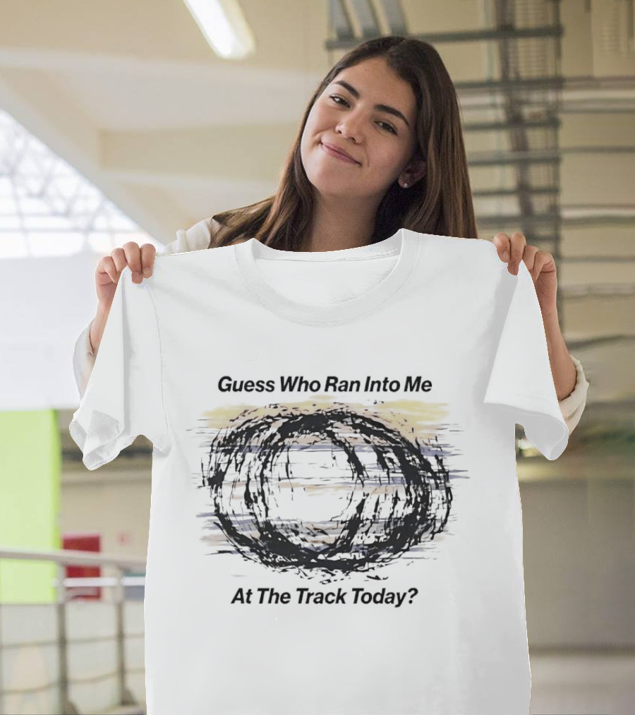 Guess Who Ran Into Me At The Track Today T-Shirt
