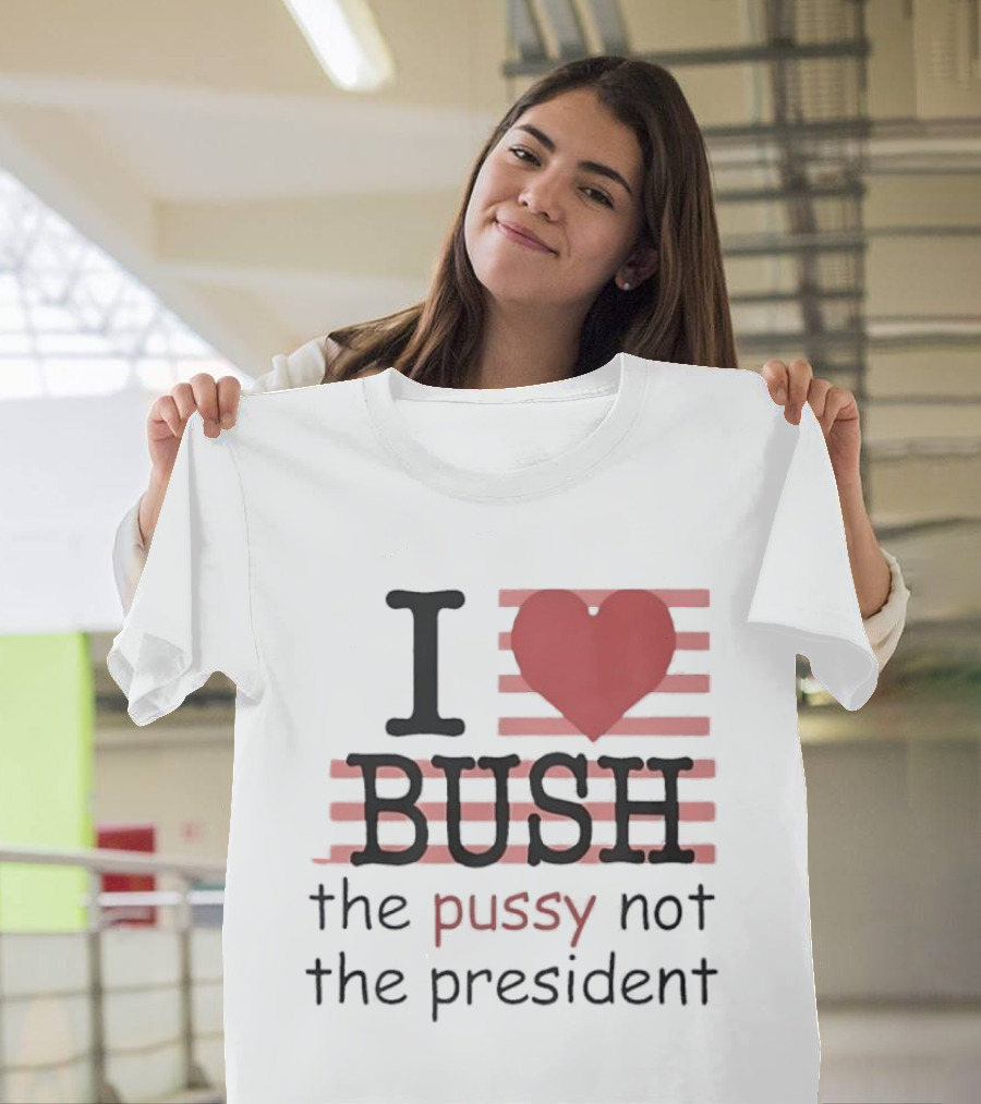 I Love Bush The Pussy Not The President Heart T-Shirt