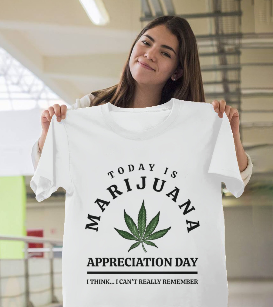 Today Is Marijuana Appreciation Day I Think I Can't Really Remember T-Shirt