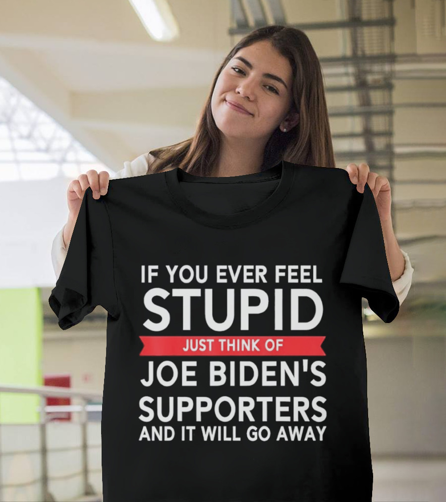 If You Ever Feel Stupid Just Think Of Joe Biden's Supporters And It Will Go Away T-Shirt