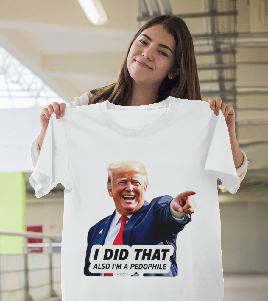 Trump Did That Also I’m A Pedophile T-Shirt