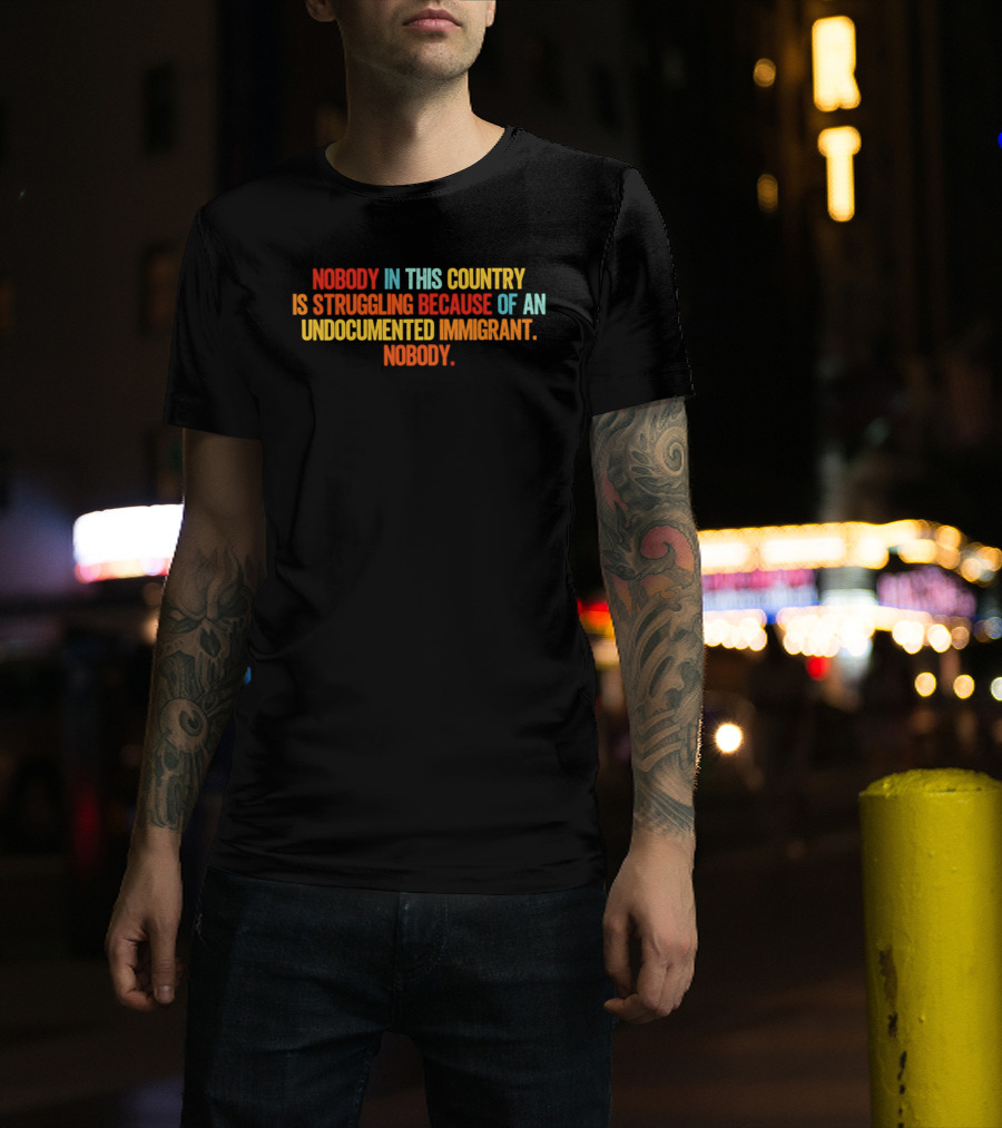 Nobody In This Country Is Struggling Because Of An Undocumented Immigrant Nobody T-Shirt