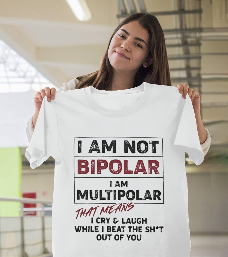 I Am Not Bipolar I Am Multipolar That Means I Cry And Laugh While I Beat The Sh*t Out Of You T-Shirt