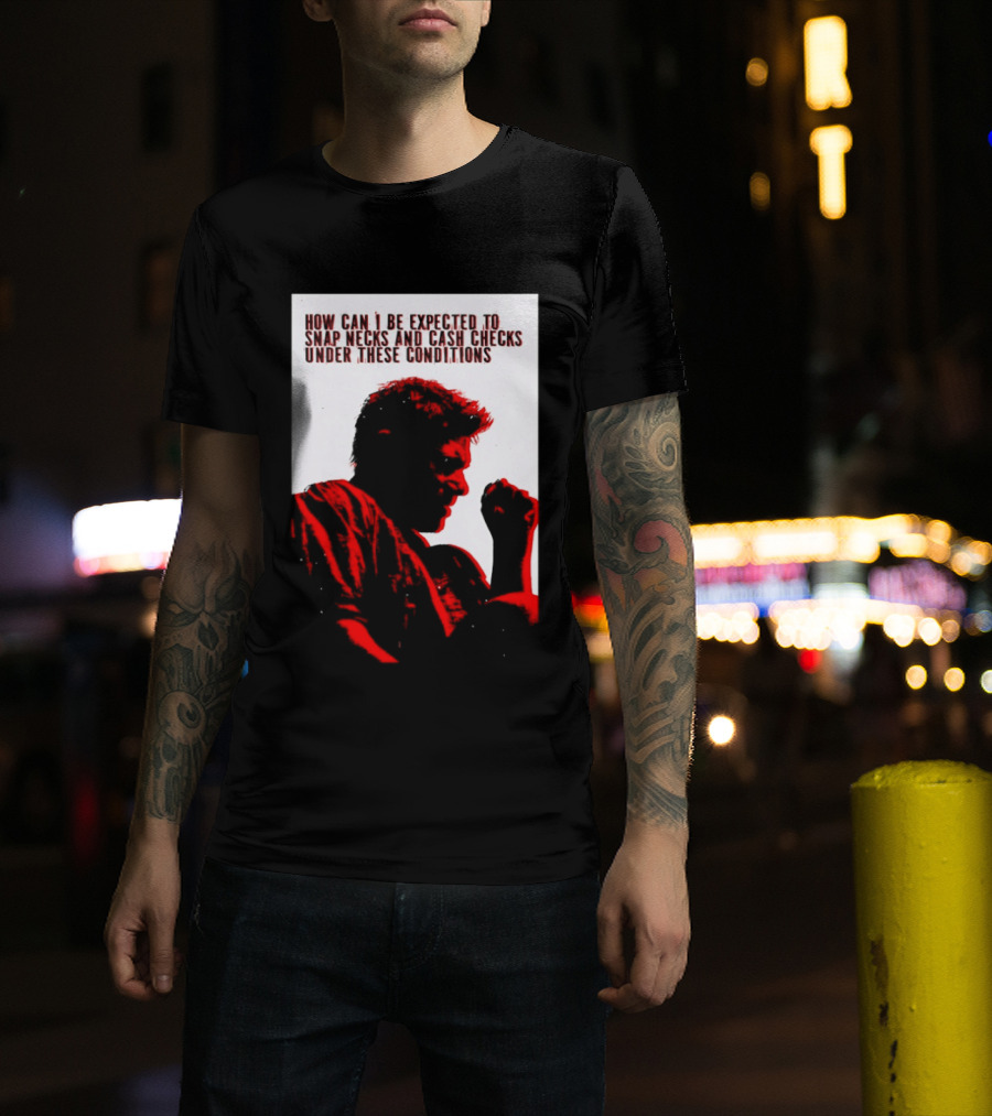 How Can I Be Expected To Snap Necks And Cash Checks Under These Conditions T-Shirt