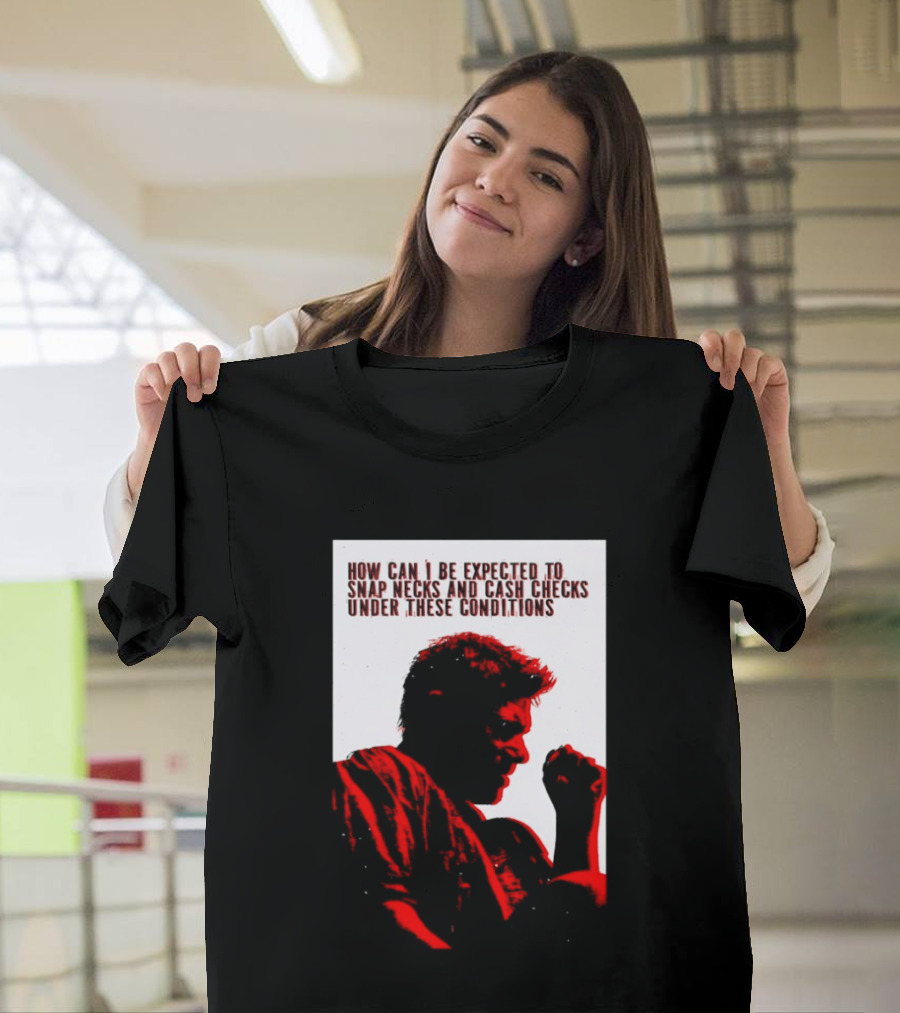 How Can I Be Expected To Snap Necks And Cash Checks Under These Conditions T-Shirt