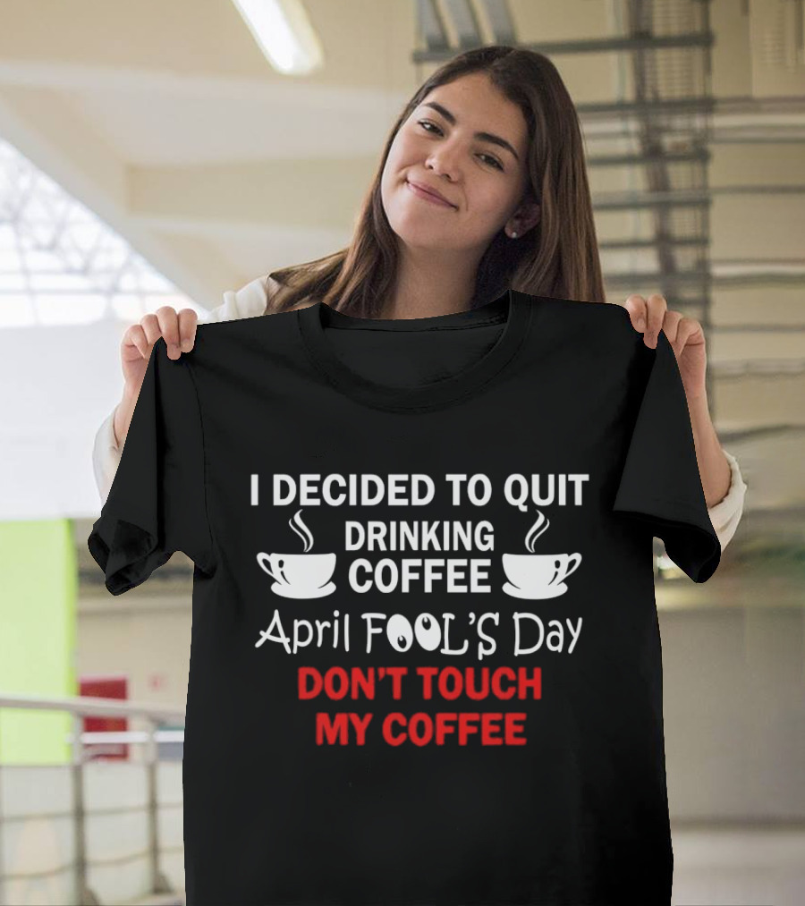I Decided To Quit Drinking Coffee April Fool's Day Don't Touch My Coffee T-Shirt