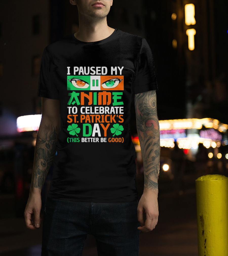 I Paused My Anime To Celebrate St Patrick's Day This Better Be Good T-Shirt