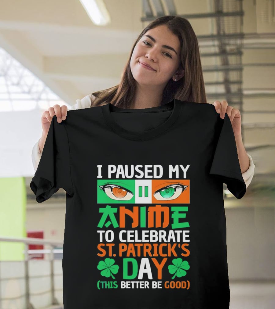 I Paused My Anime To Celebrate St Patrick's Day This Better Be Good T-Shirt