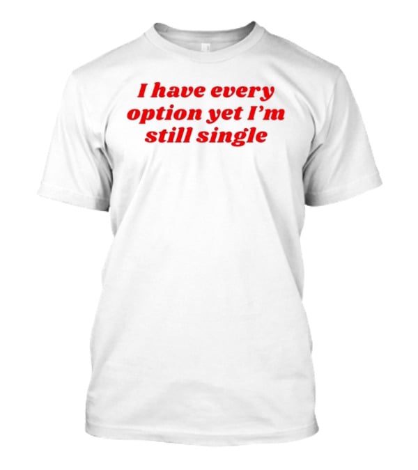 I Have Every Option Yet I'm Still Single T-Shirt