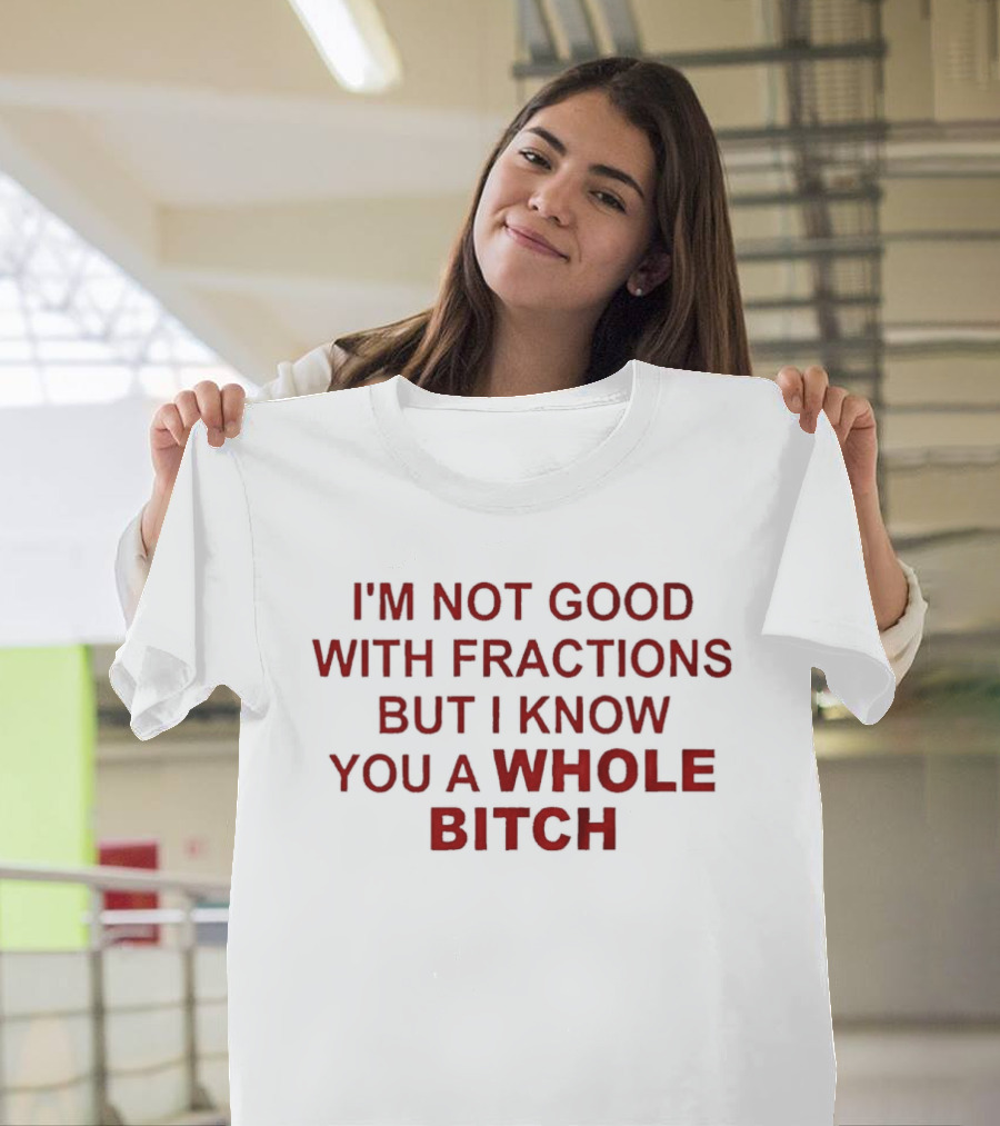 I'm Not Good With Fractions But I Know You A Whole Bitch Funny Humor T-Shirt