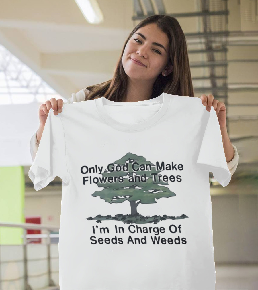 Only God Can Make Flowers Trees I'm In Charge Of Seeds Weeds T-Shirt
