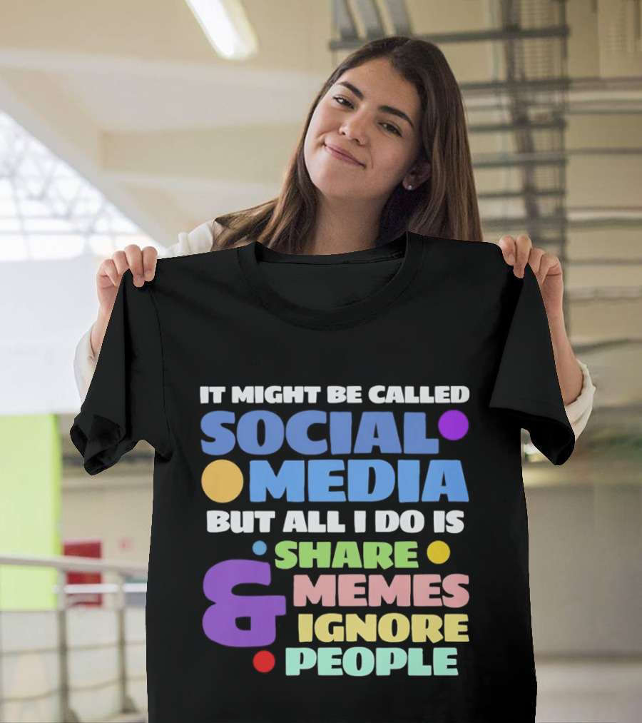 It Might Be Called Social Media But All I Do Is Share Memes And Ignore People T-Shirt