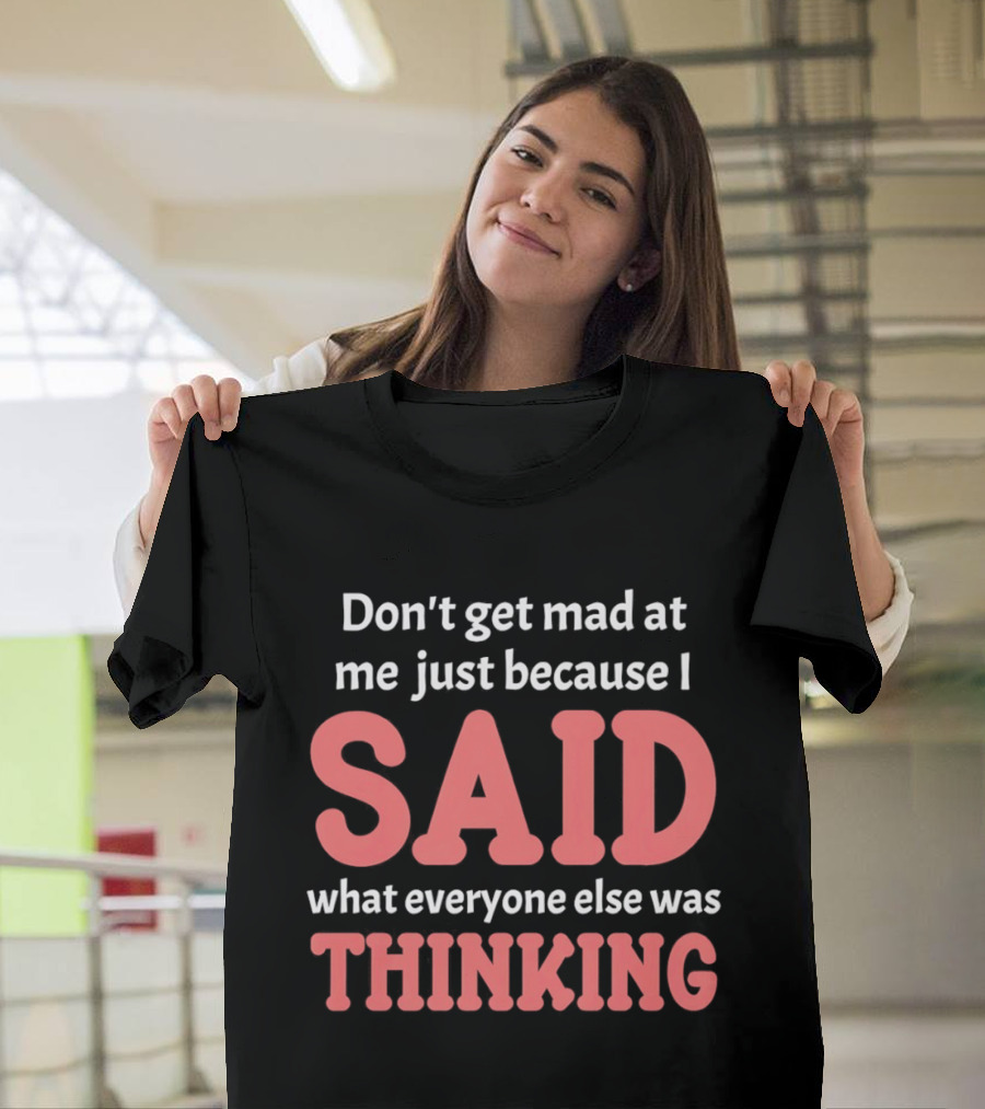 Don't Get Mad At Me Just Because I Said What Everyone Else Was Thinking T-Shirt