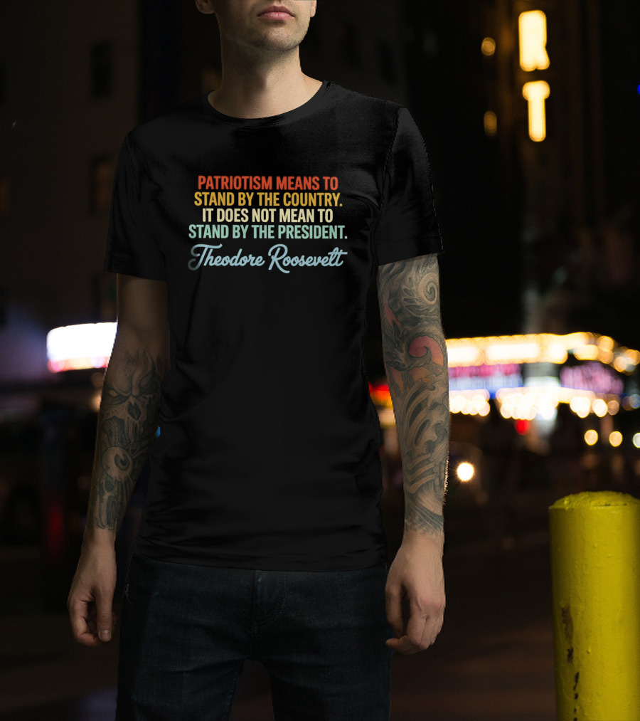 Patriotism Means To Stand By The Country Not The President Theodore Roosevelt T-Shirt