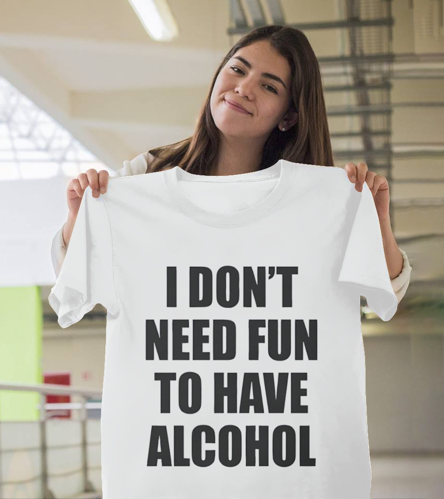 I Don't Need Fun To Have Alcohol T-Shirt