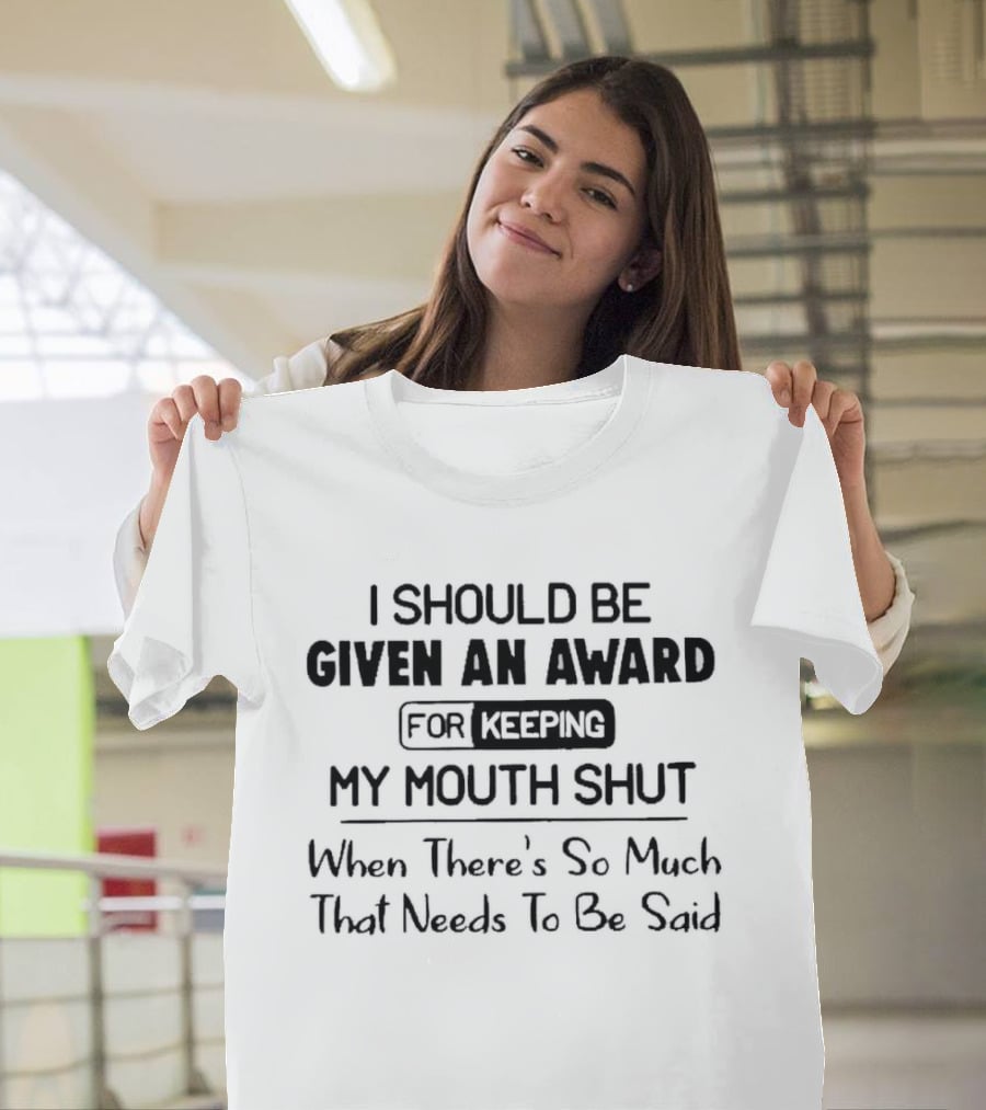 I Should Be Given An Award For Keeping My Mouth Shut When There's So Much That Needs To Be Said T-Shirt