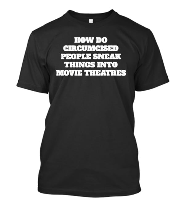 How Do Circumcised People Sneak Things Into Movie Theatres T-Shirt