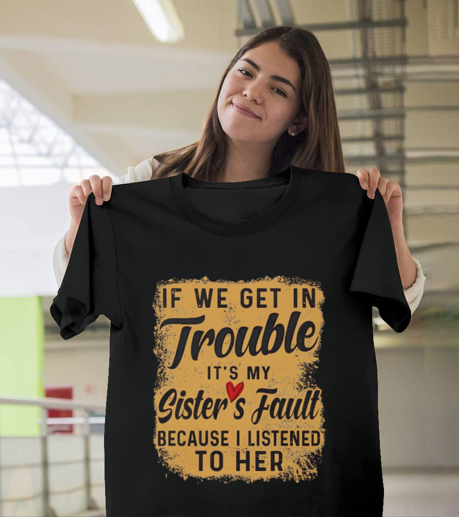If We Get In Trouble It's My Sister's Fault Because I Listened To Her T-Shirt