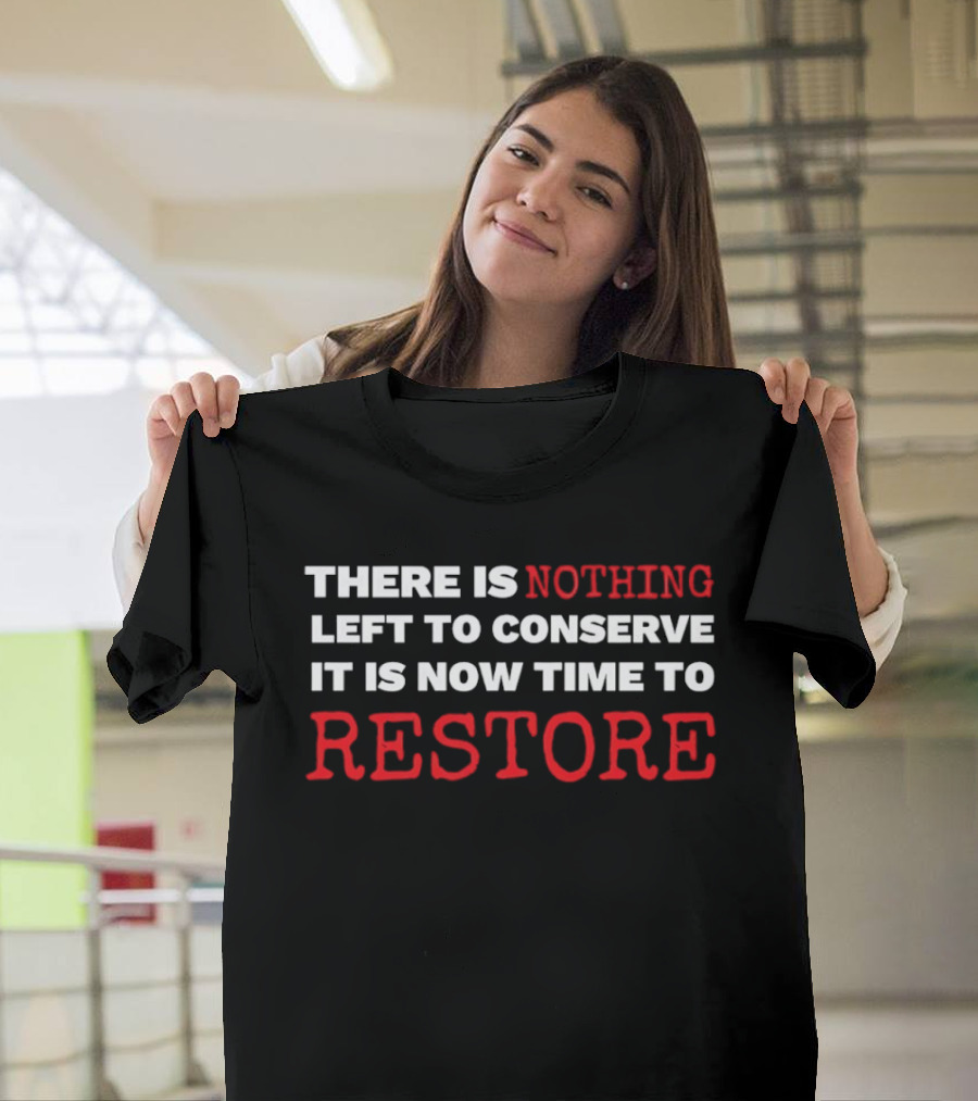 There Is Nothing Left To Conserve It Is Now Time To Restore T-Shirt