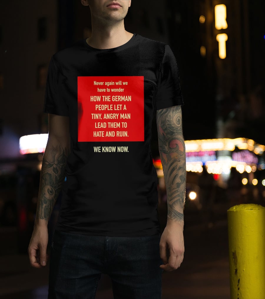 Never Again Will We Have To Wonder How The German People Let A Tiny Angry Man Lead Them To Hate And Ruin We Know Now T-Shirt