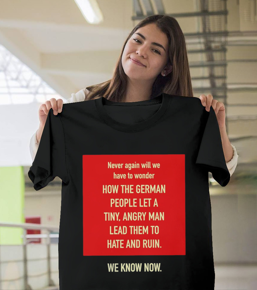 Never Again Will We Have To Wonder How The German People Let A Tiny Angry Man Lead Them To Hate And Ruin We Know Now T-Shirt