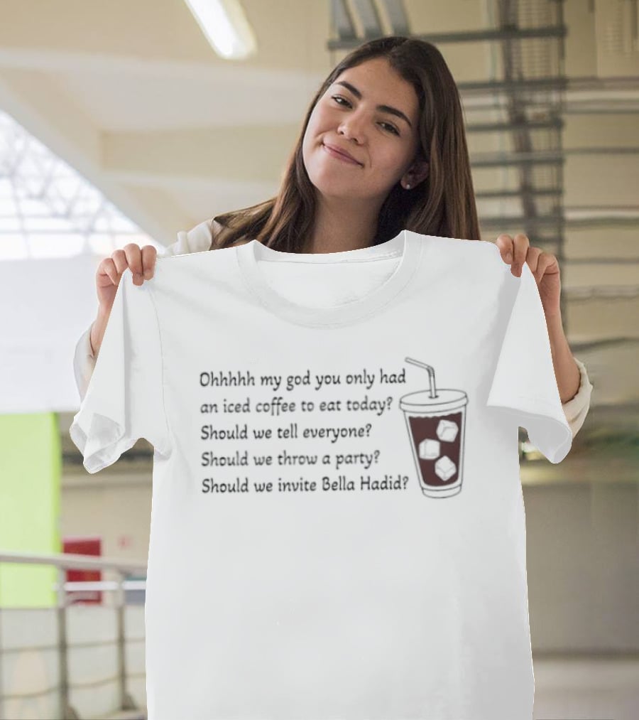 Ohhhh My God You Only Had An Iced Coffee Today Should We Call Everyone Should We Throw A Party Should We Invite Bella Hadid T-Shirt