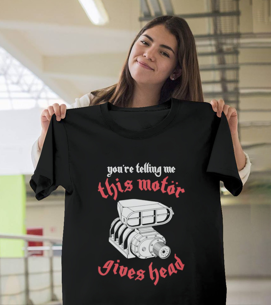 You're Telling Me This Motor Gives Head T-Shirt