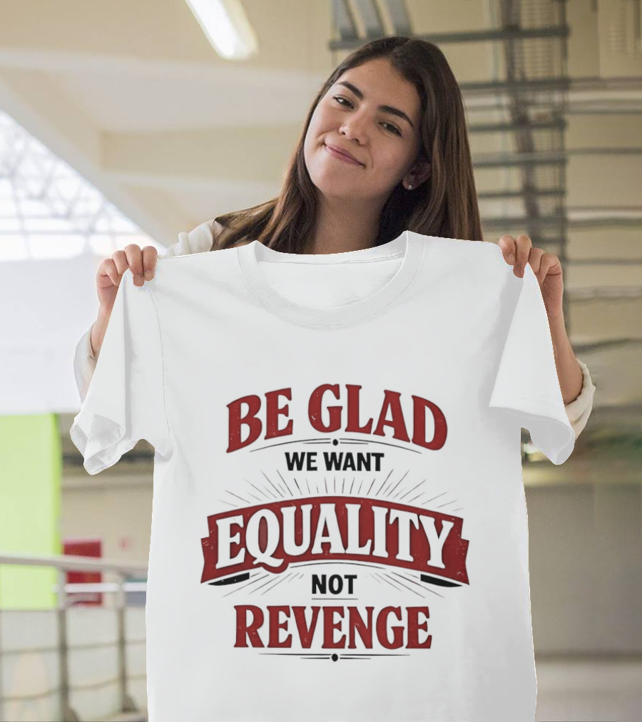 Be Glad We Want Equality Not Revenge Bold Empowering Message T-Shirt