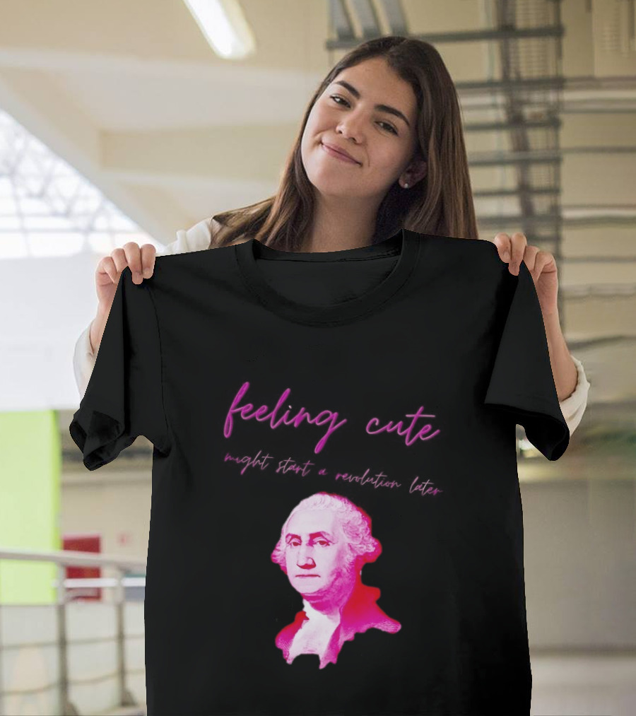 George Washington Feeling Cute Might Start A Revolution Later T-Shirt