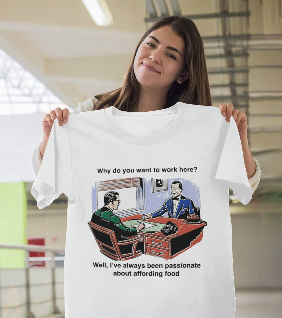 Why Do You Want To Work Here I've Always Been Passionate About Affording Food T-Shirt