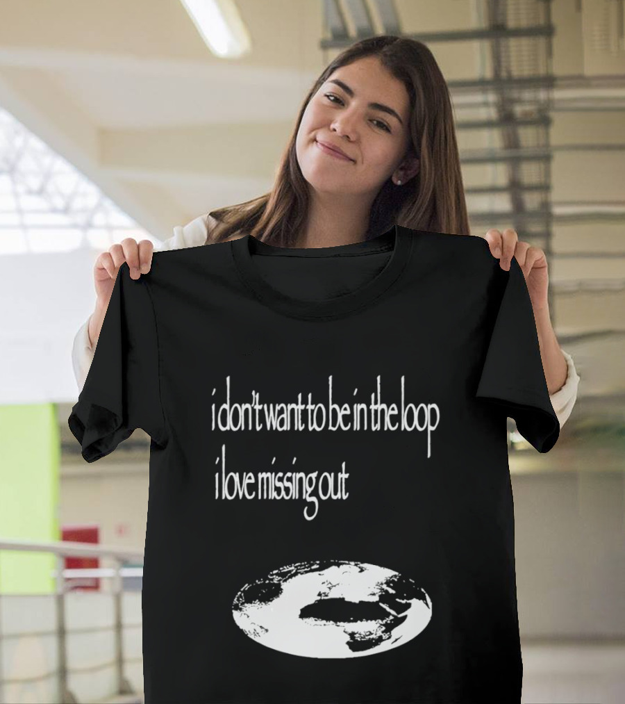 I Don't Want To Be In The Loop I Love Missing Out Earth T-Shirt