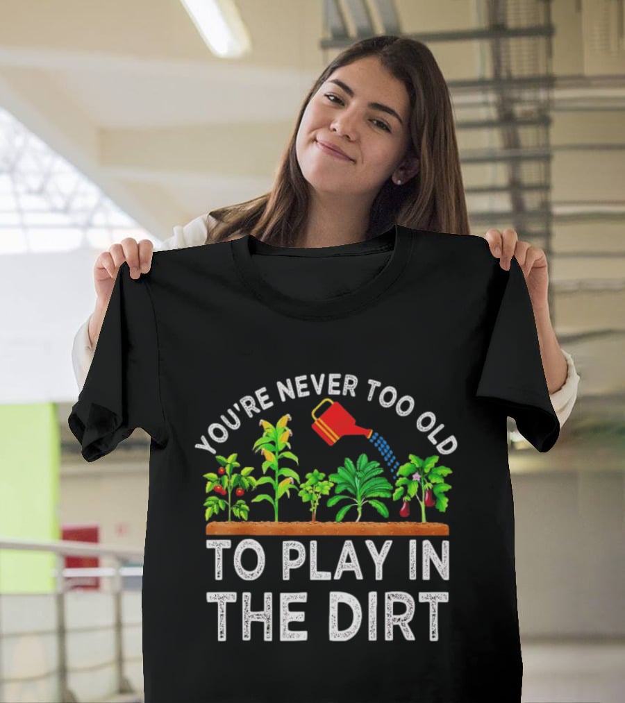 You're Never Too Old To Play In The Dirt Gardening Watering Can And Plants T-Shirt