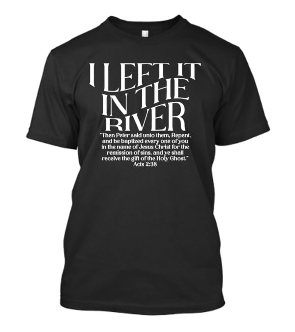 I LEFT IT IN THE RIVER Then Peter Said Unto Them Repent Jesus Christ Remission Of Sins Acts 2:38 T-Shirt
