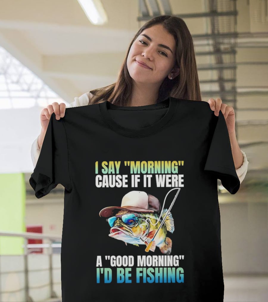 I Say Morning Cause If It Were A Good Morning I'd Be Fishing Colorful Hat Fish T-Shirt