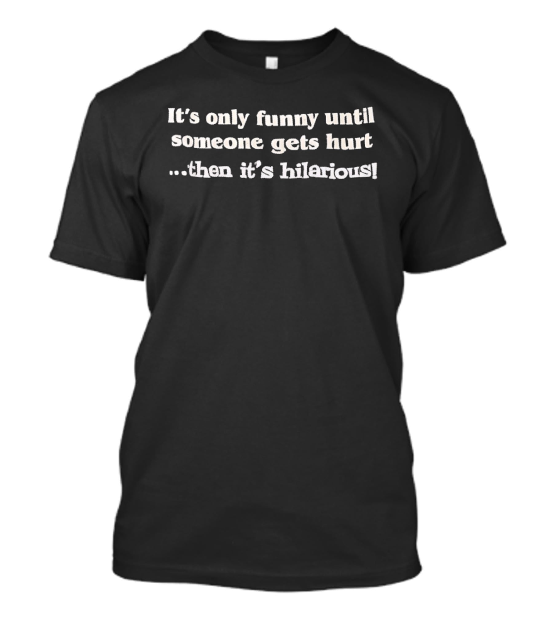 It's Only Funny Until Someone Gets Hurt Then It's Hilarious T-Shirt