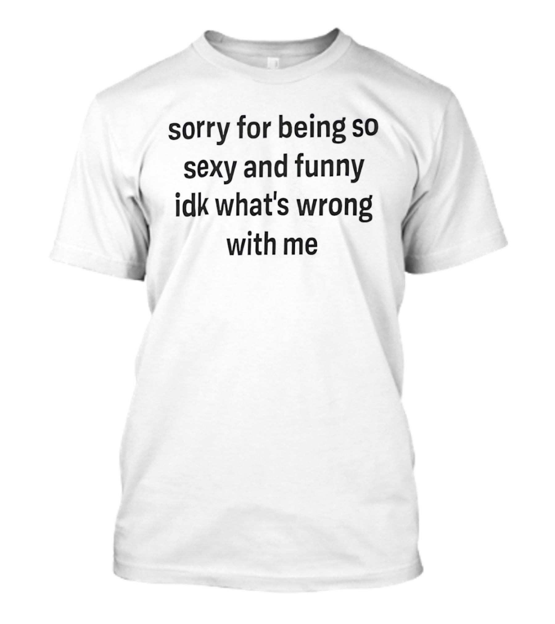 Sorry For Being So Sexy And Funny IDK What's Wrong With Me T-Shirt