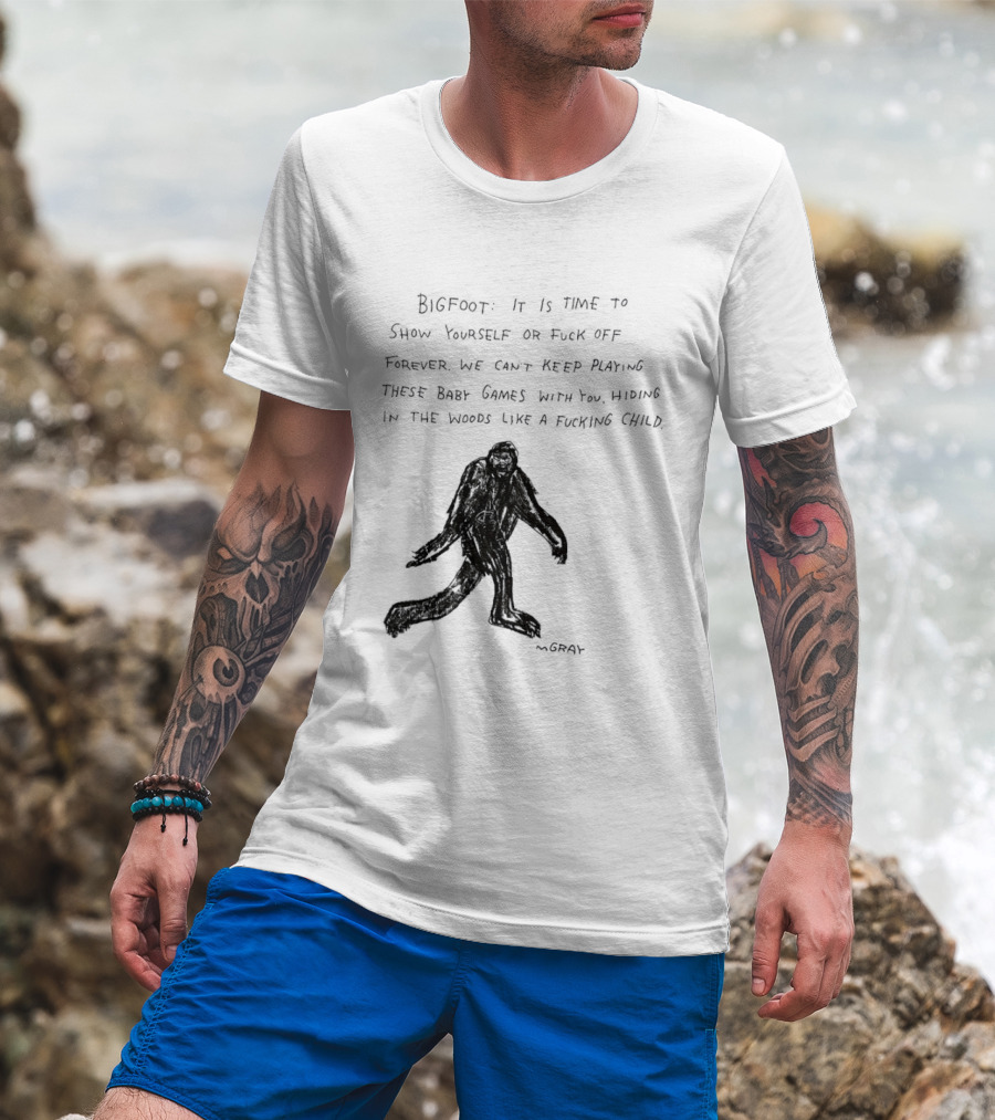 Bigfoot It Is Time To Show Yourself Or Fuck Off Forever Let Your Presence Grace Our Games You Are Like Mystical Gods T-Shirt