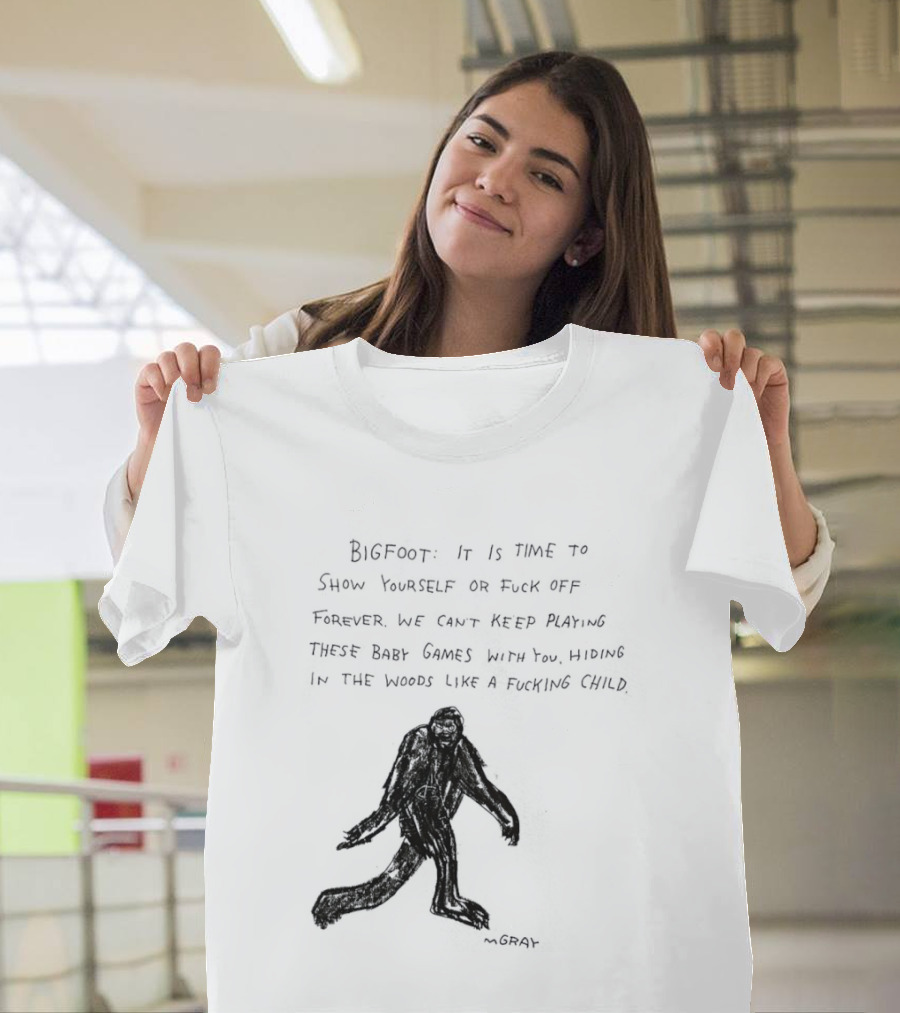 Bigfoot It Is Time To Show Yourself Or Fuck Off Forever Let Your Presence Grace Our Games You Are Like Mystical Gods T-Shirt