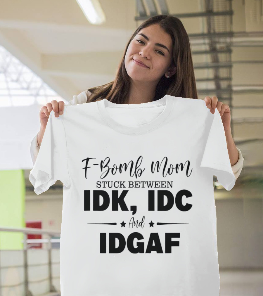 F Bomb Mom Stuck Between IDK IDC And IDGAF T-Shirt