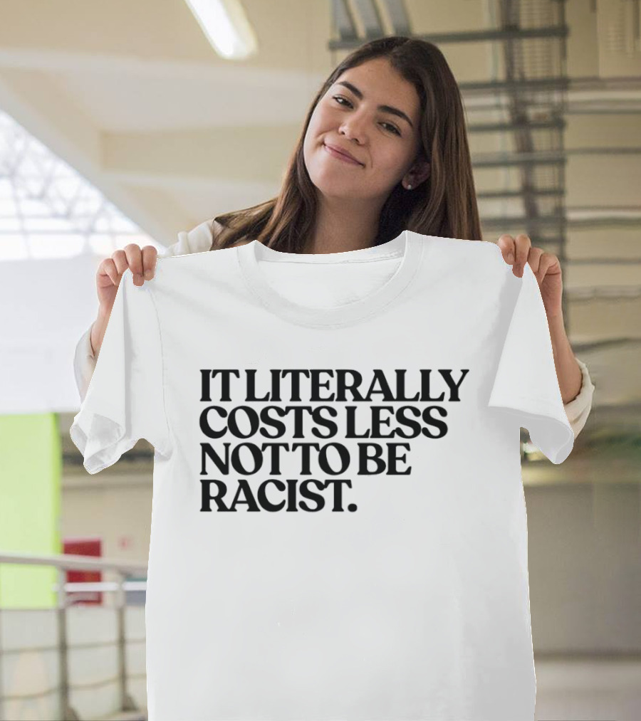 It Literally Costs Less Not To Be Racist T-Shirt
