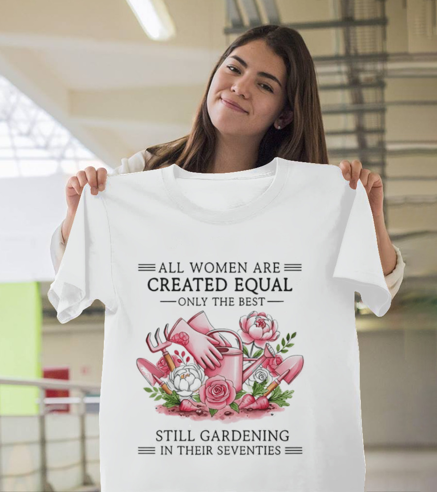All Women Are Created Equal Only The Best Still Gardening In Their Seventies T-Shirt