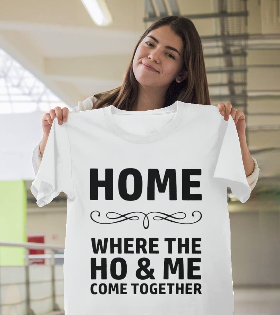 Home Where The Ho And Me Unite Together T-Shirt