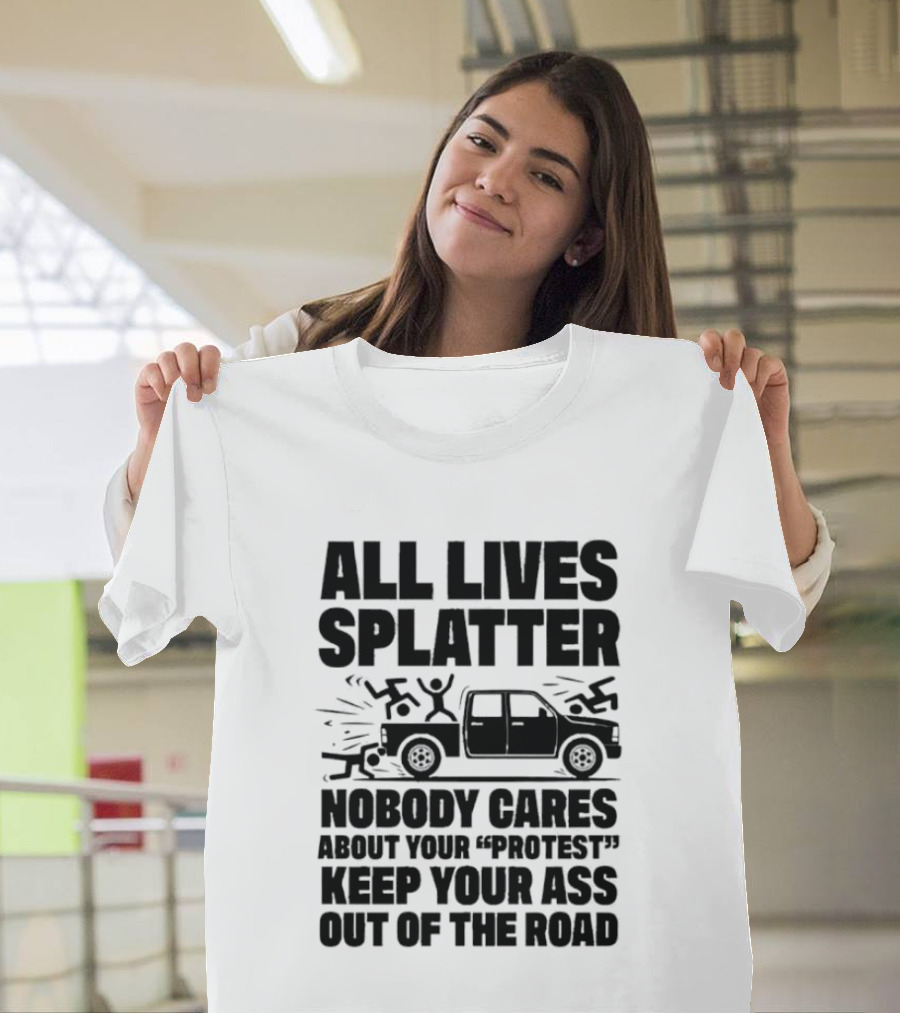 All Lives Splatter Nobody Cares About Your Protest Keep Your Ass Out Of The Road T-Shirt