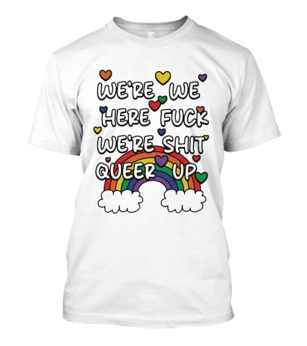 We're We Here Fuck We're Shit Queer Up Rainbow Hearts T-Shirt