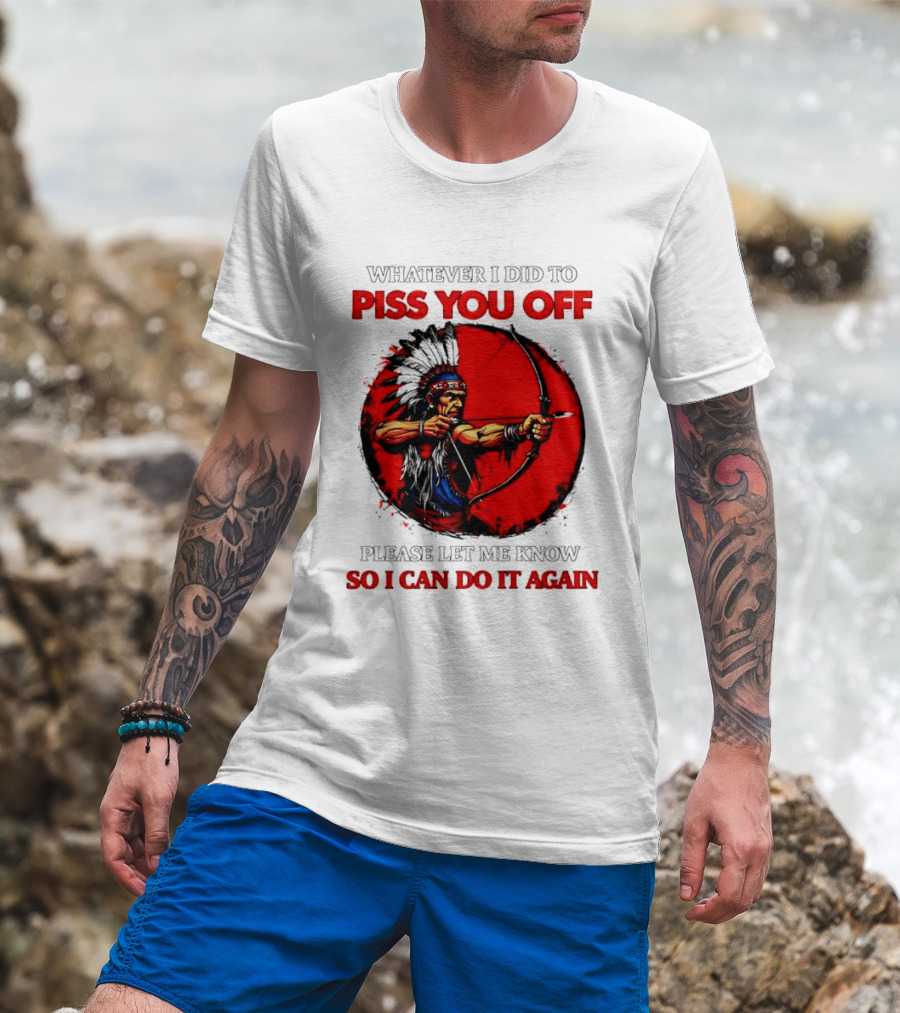 Whatever I Did To Piss You Off Please Let Me Know So I Can Do It Again Native American Archer T-Shirt
