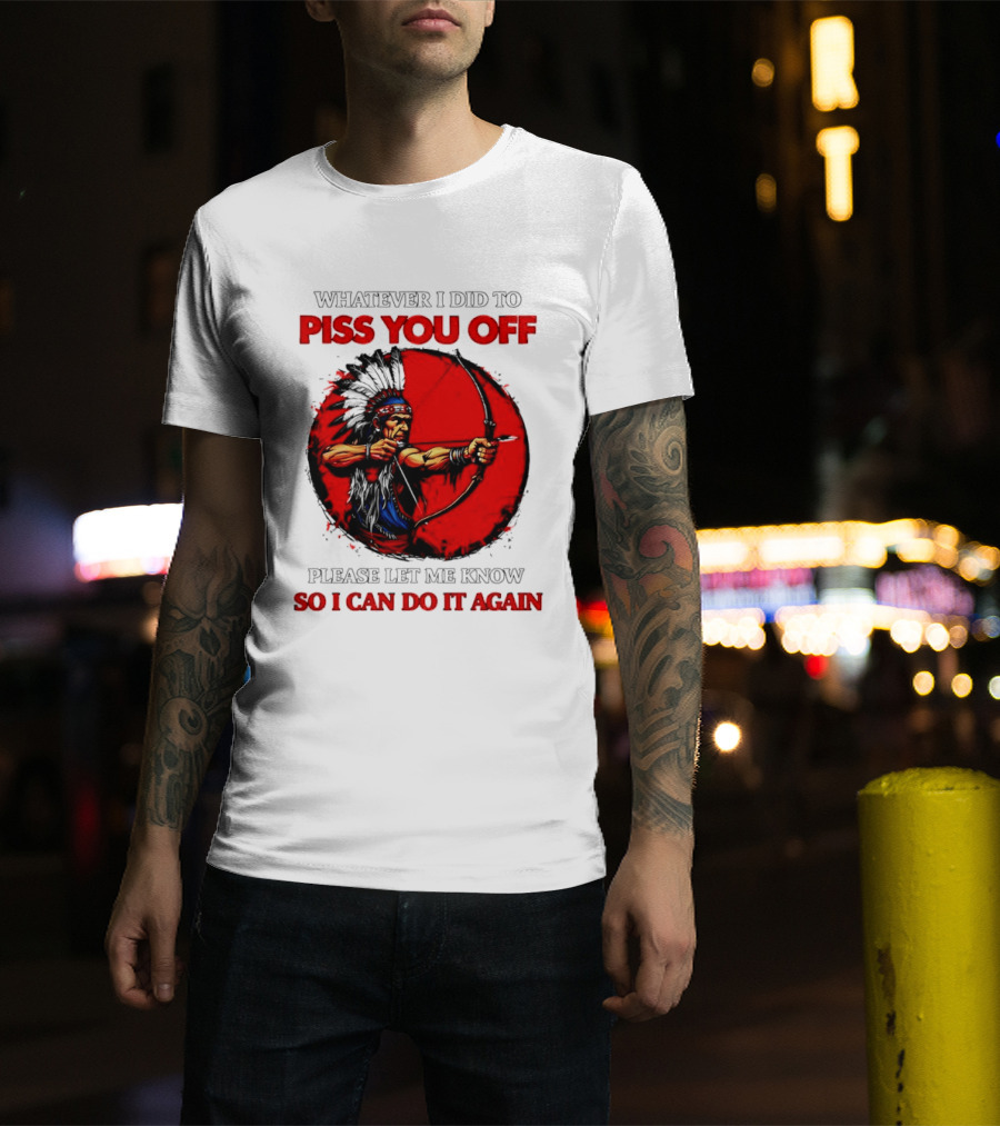 Whatever I Did To Piss You Off Please Let Me Know So I Can Do It Again Native American Archer T-Shirt