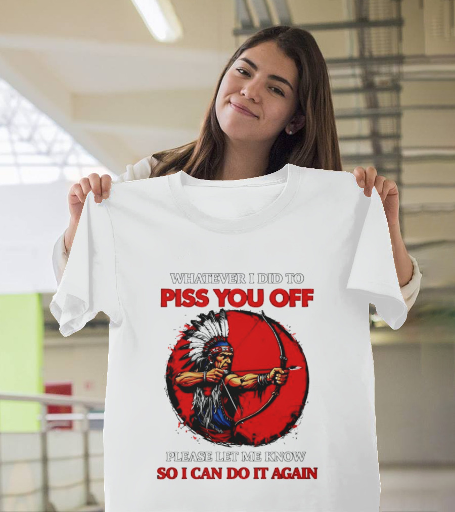 Whatever I Did To Piss You Off Please Let Me Know So I Can Do It Again Native American Archer T-Shirt