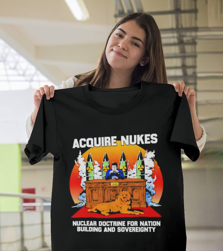 Acquire Nukes Nuclear Doctrine Nation Building Sovereignty T-Shirt