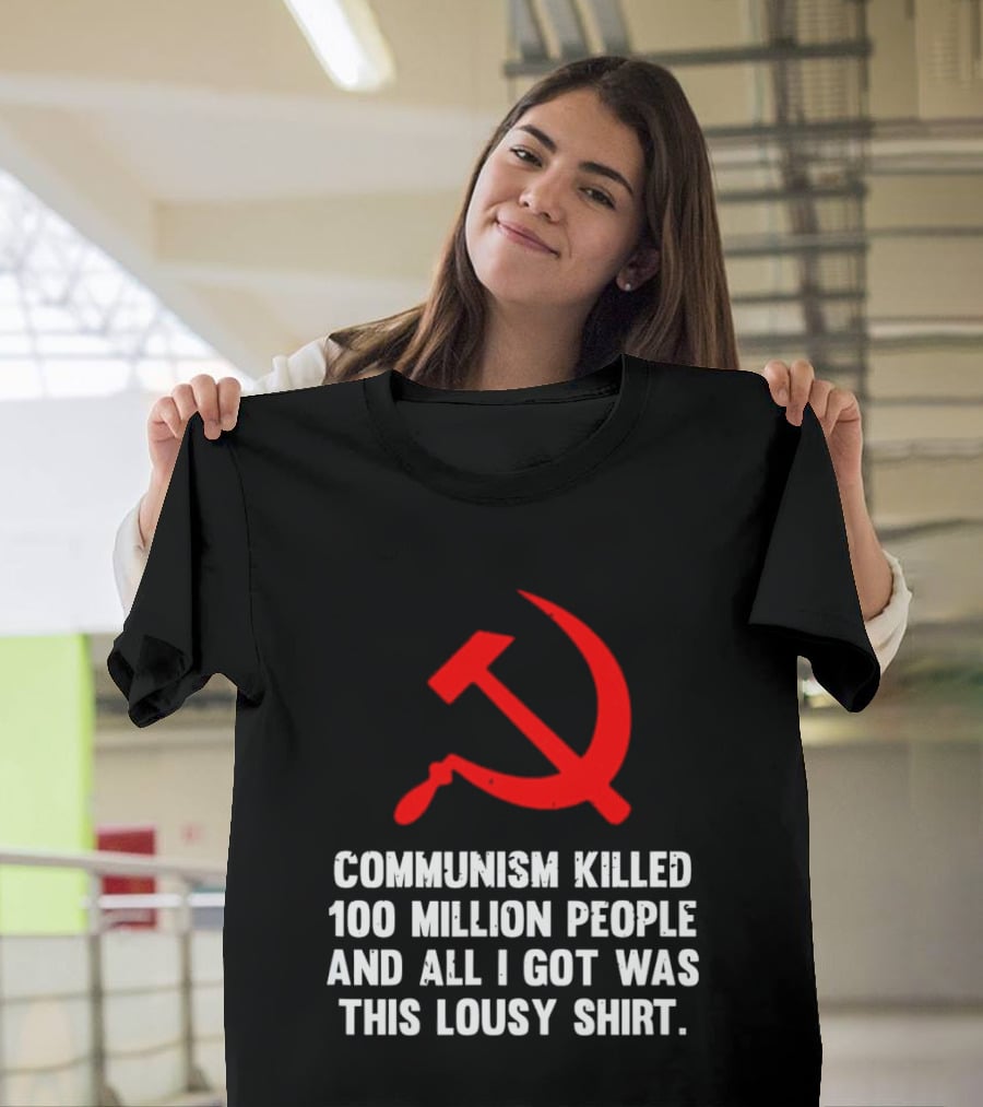 Communism Killed 100 Million People And All I Got Was This Lousy Hammer And Sickle T-Shirt